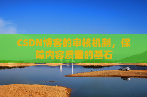 CSDN博客的审核机制,保障内容质量的基石 CSDN博客的审核机制,保障内容质量的基石