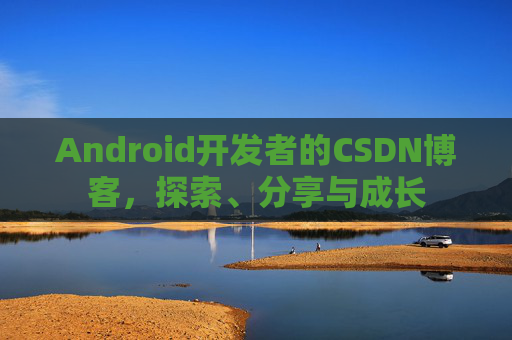 Android开发者的CSDN博客,探索、分享与成长